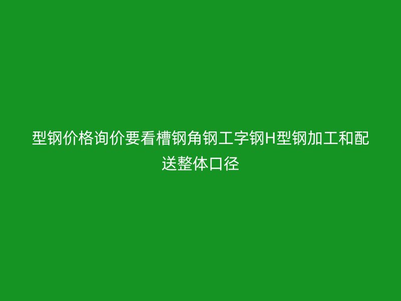 型钢价格询价要看槽钢角钢工字钢H型钢加工和配送整体口径