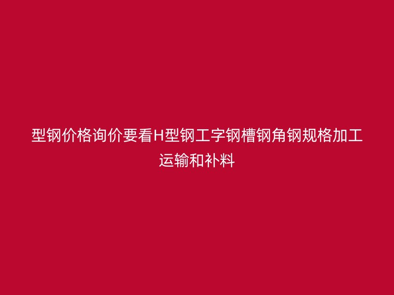 型钢价格询价要看H型钢工字钢槽钢角钢规格加工运输和补料