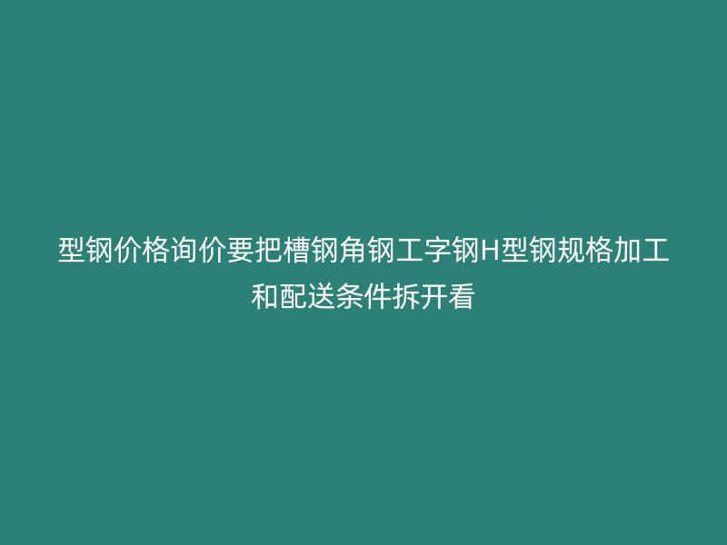 型钢价格询价要把槽钢角钢工字钢H型钢规格加工和配送条件拆开看