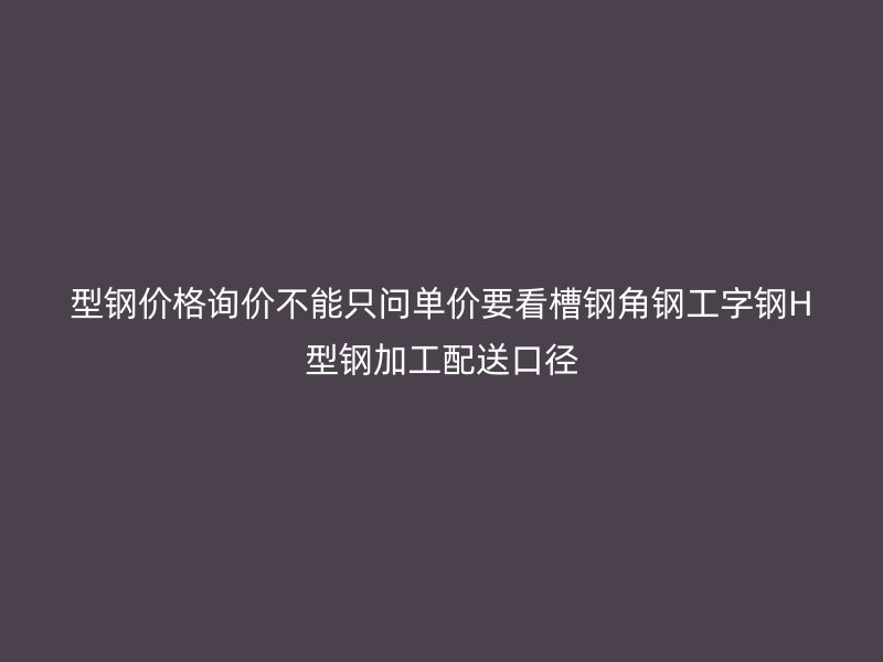 型钢价格询价不能只问单价要看槽钢角钢工字钢H型钢加工配送口径