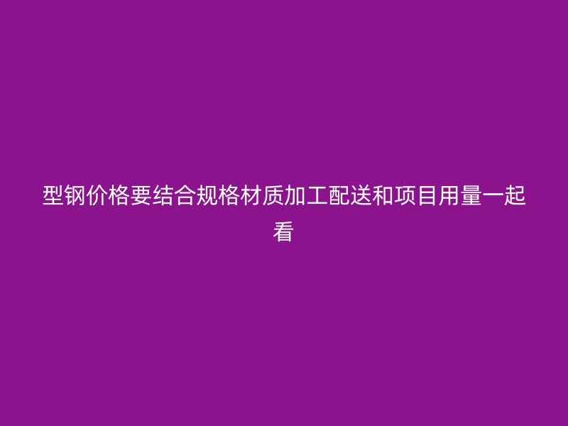 型钢价格要结合规格材质加工配送和项目用量一起看