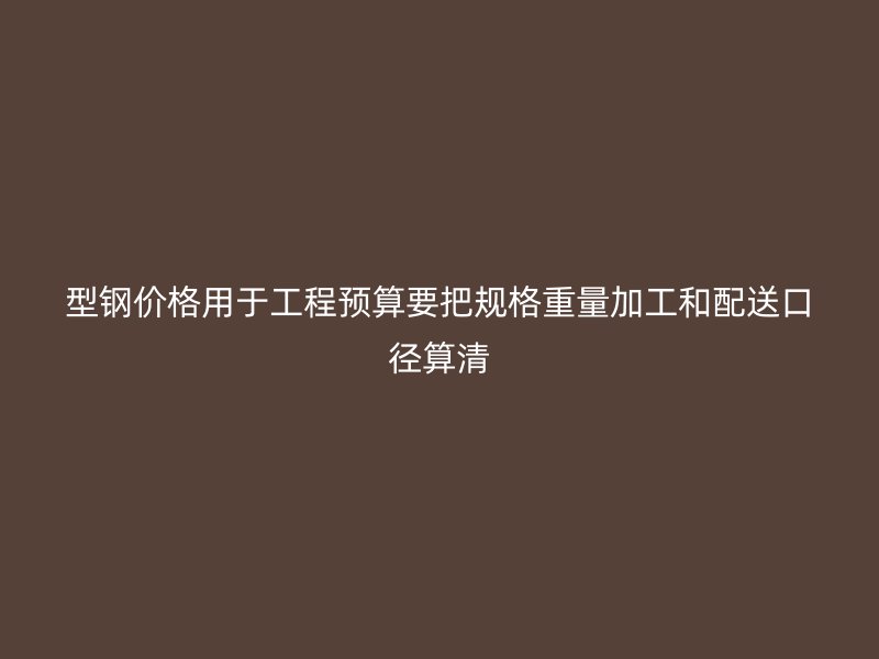 型钢价格用于工程预算要把规格重量加工和配送口径算清