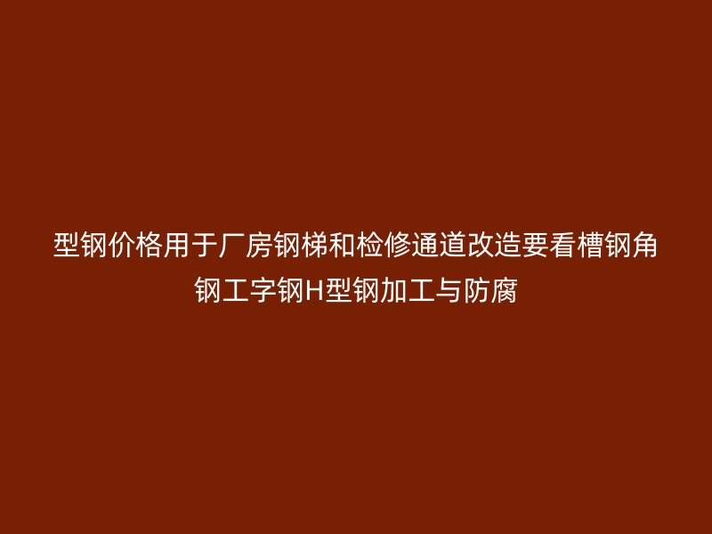 型钢价格用于厂房钢梯和检修通道改造要看槽钢角钢工字钢H型钢加工与防腐