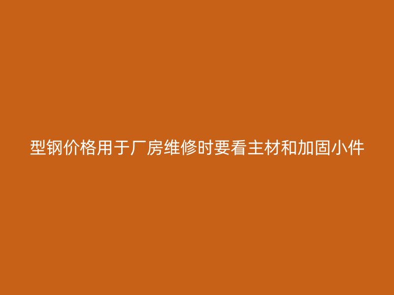 型钢价格用于厂房维修时要看主材和加固小件