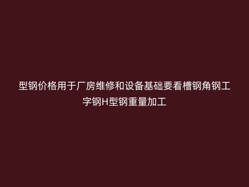 型钢价格用于厂房维修和设备基础要看槽钢角钢工字钢H型钢重量加工
