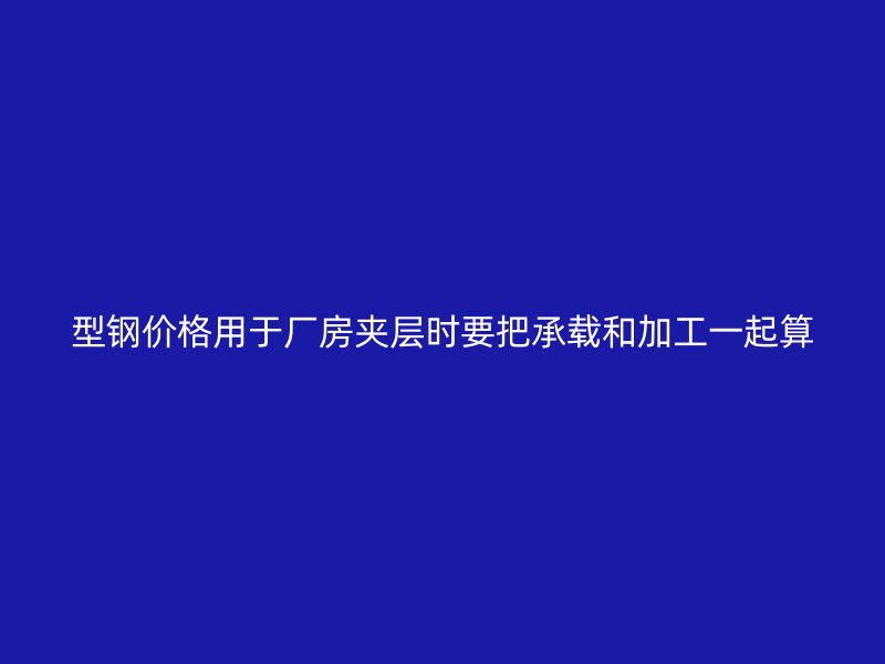 型钢价格用于厂房夹层时要把承载和加工一起算