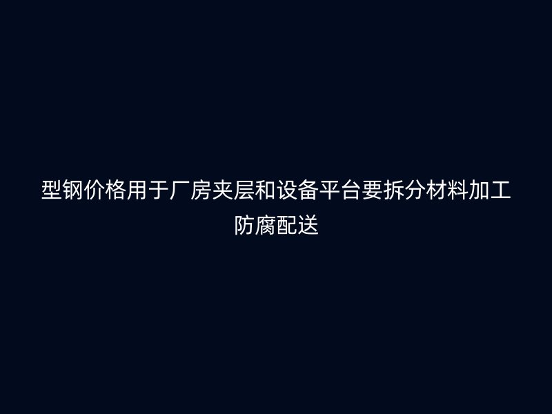 型钢价格用于厂房夹层和设备平台要拆分材料加工防腐配送