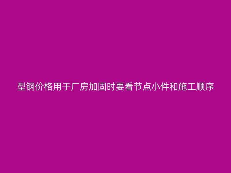 型钢价格用于厂房加固时要看节点小件和施工顺序