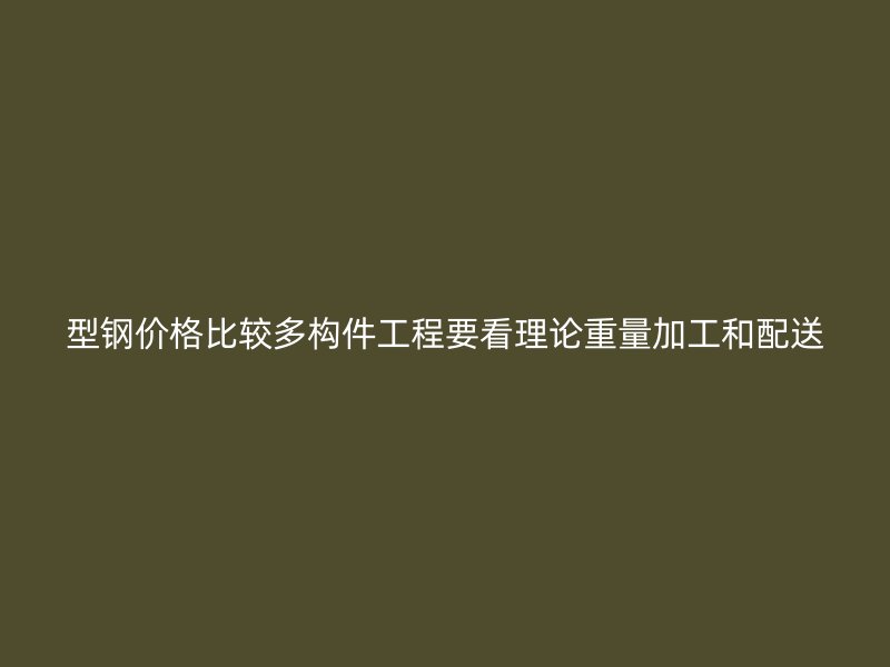 型钢价格比较多构件工程要看理论重量加工和配送