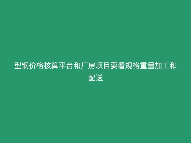 型钢价格核算平台和厂房项目要看规格重量加工和配送
