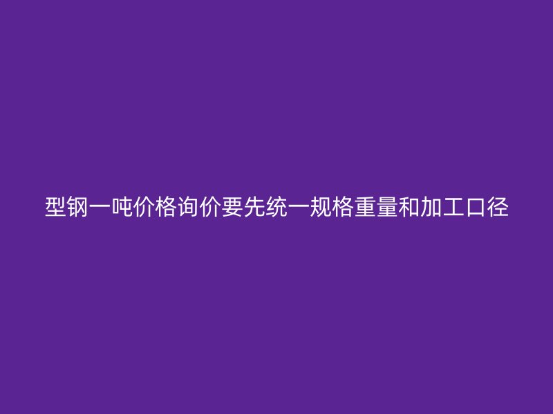 型钢一吨价格询价要先统一规格重量和加工口径