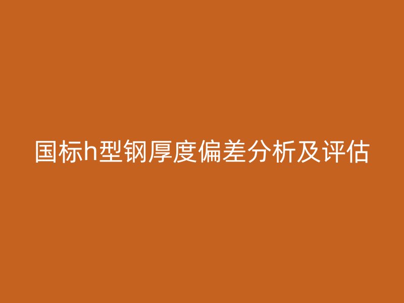 国标h型钢厚度偏差分析及评估