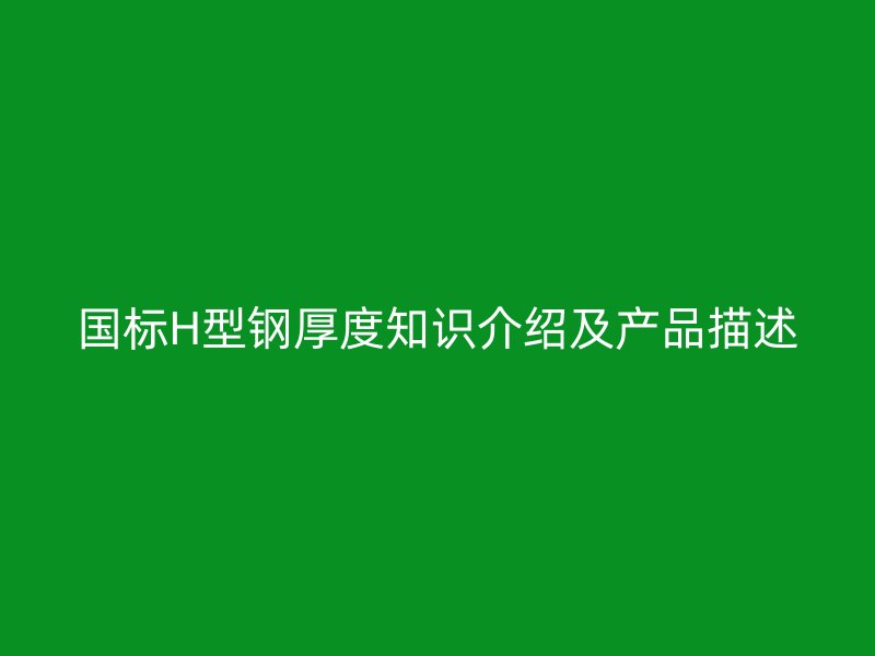 国标H型钢厚度知识介绍及产品描述
