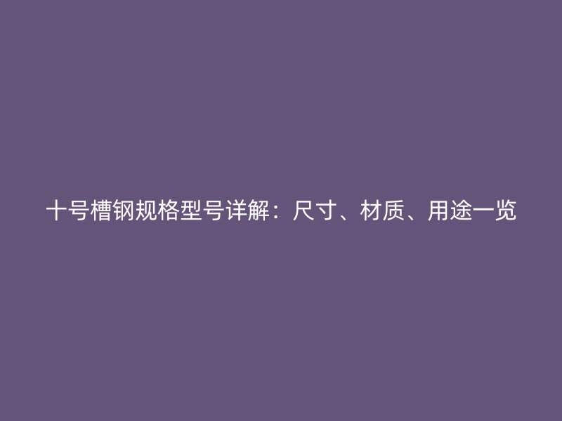 十号槽钢规格型号详解:尺寸、材质、用途一览