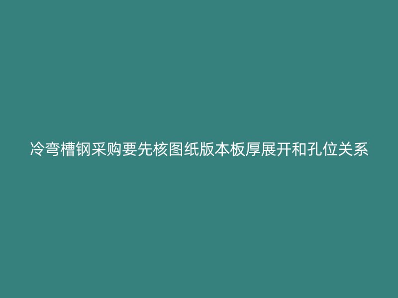 冷弯槽钢采购要先核图纸版本板厚展开和孔位关系