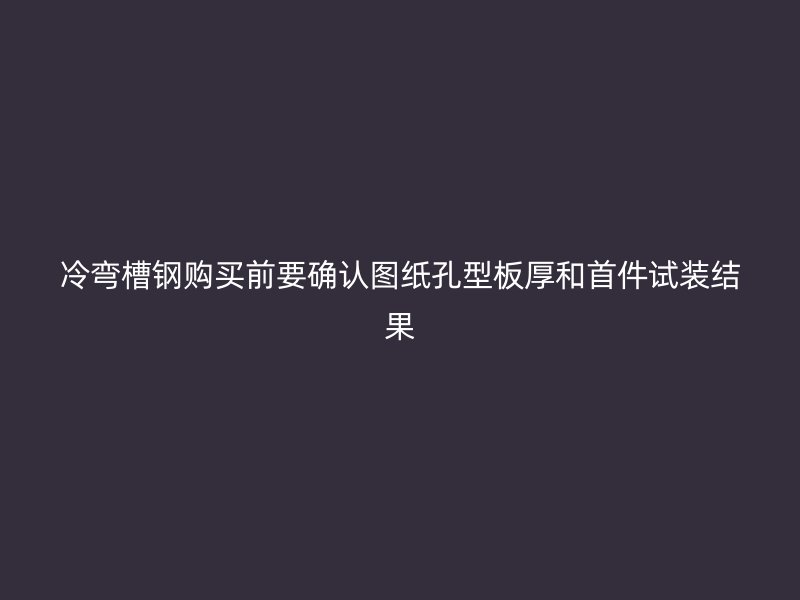 冷弯槽钢购买前要确认图纸孔型板厚和首件试装结果