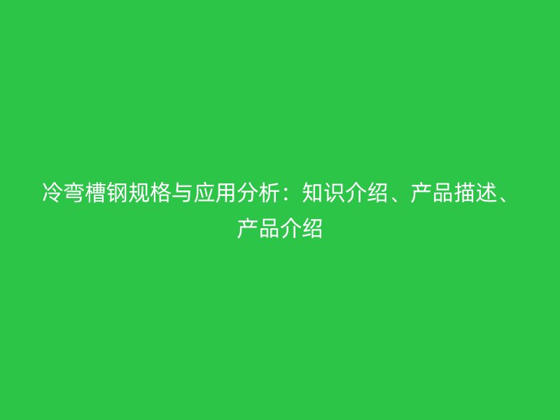 冷弯槽钢规格与应用分析:知识介绍、产品描述、产品介绍