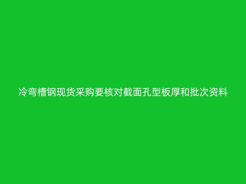 冷弯槽钢现货采购要核对截面孔型板厚和批次资料