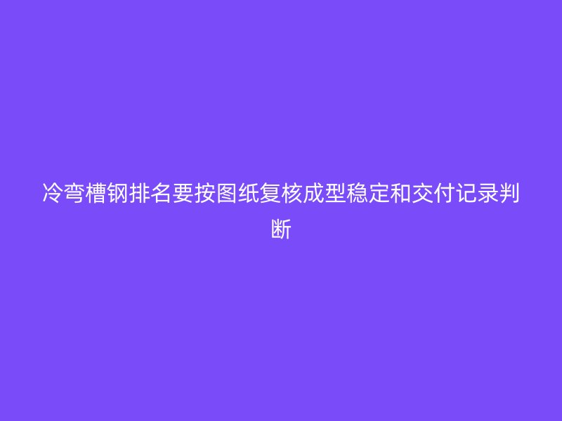冷弯槽钢排名要按图纸复核成型稳定和交付记录判断