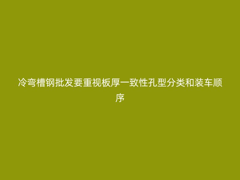 冷弯槽钢批发要重视板厚一致性孔型分类和装车顺序