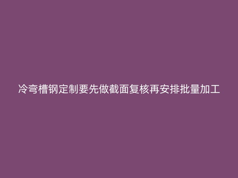 冷弯槽钢定制要先做截面复核再安排批量加工