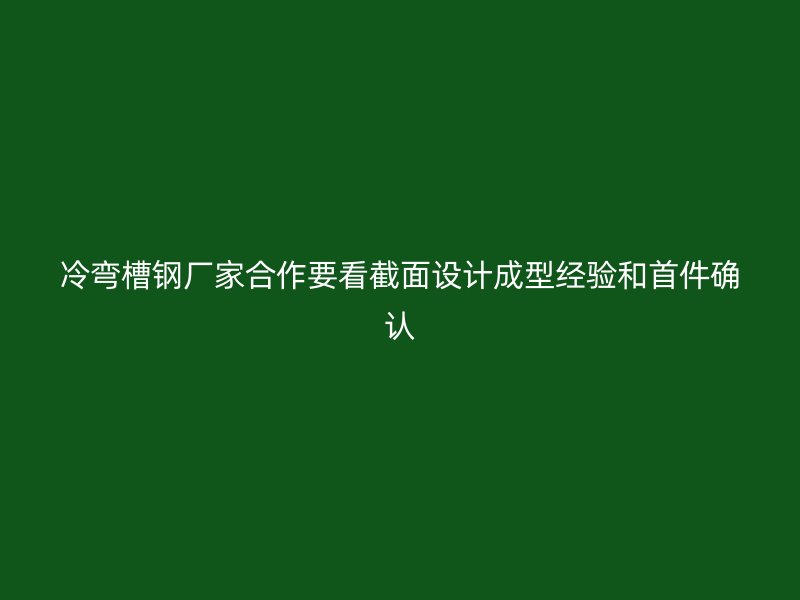 冷弯槽钢厂家合作要看截面设计成型经验和首件确认