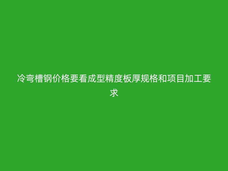 冷弯槽钢价格要看成型精度板厚规格和项目加工要求