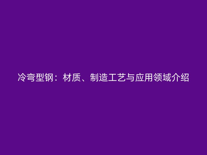 冷弯型钢:材质、制造工艺与应用领域介绍
