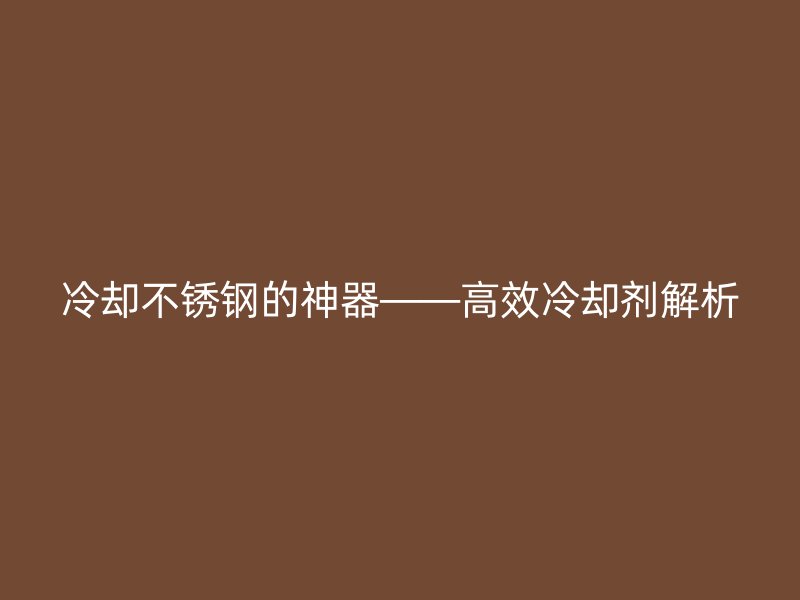 冷却不锈钢的神器——高效冷却剂解析