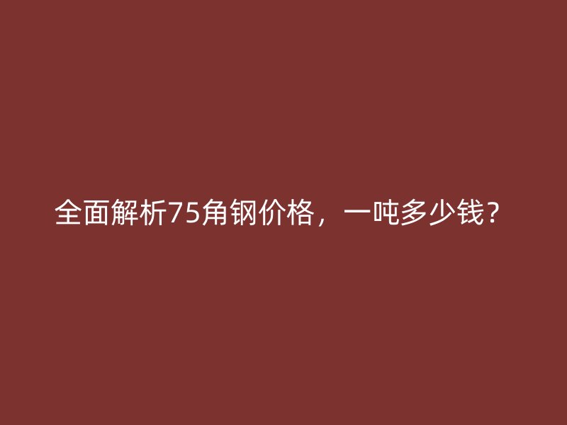 全面解析75角钢价格,一吨多少钱?