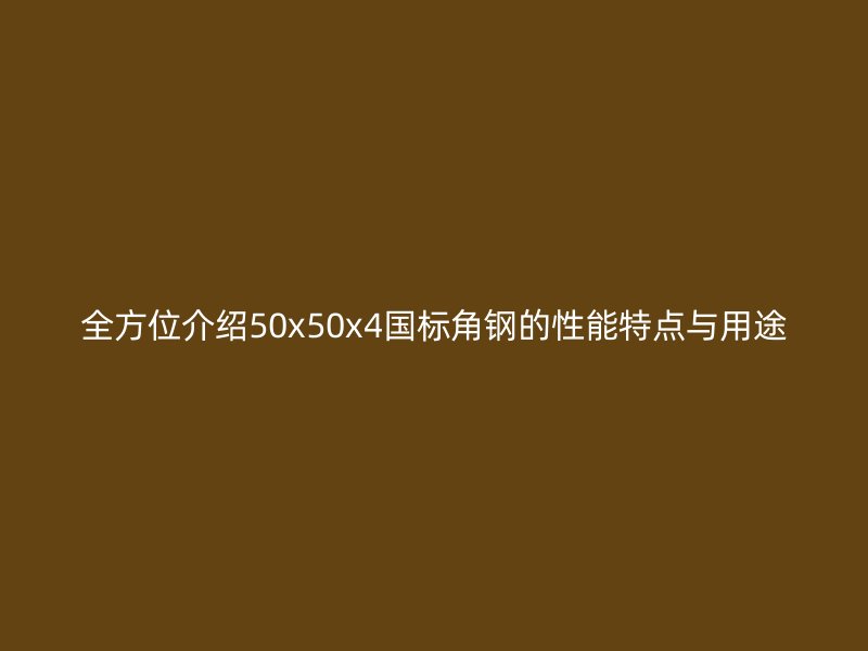 全方位介绍50x50x4国标角钢的性能特点与用途