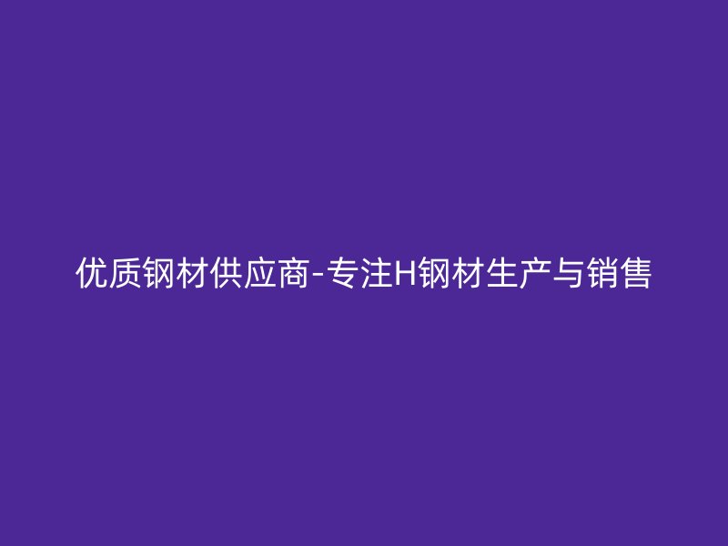 优质钢材供应商-专注H钢材生产与销售