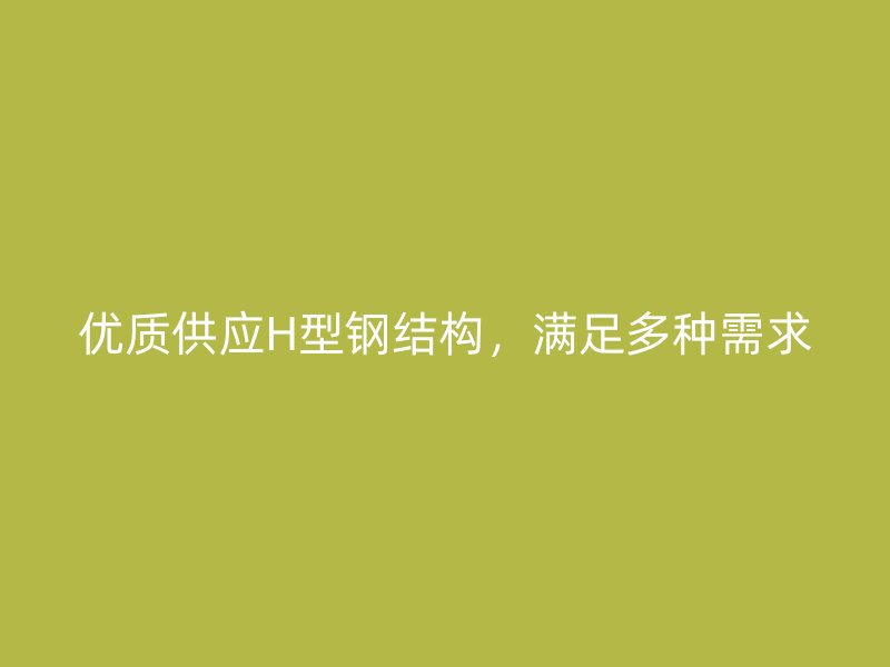 优质供应H型钢结构,满足多种需求