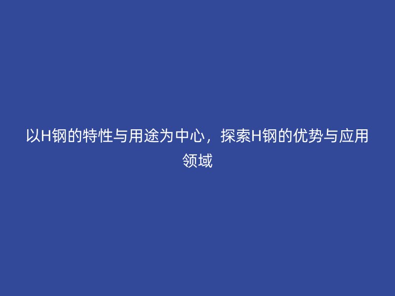 以H钢的特性与用途为中心,探索H钢的优势与应用领域
