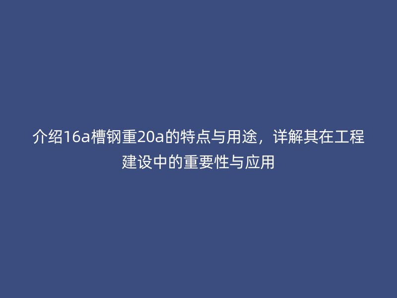 介绍16a槽钢重20a的特点与用途,详解其在工程建设中的重要性与应用