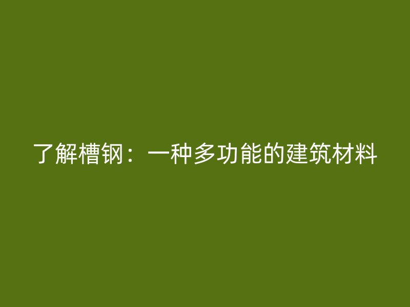 了解槽钢:一种多功能的建筑材料