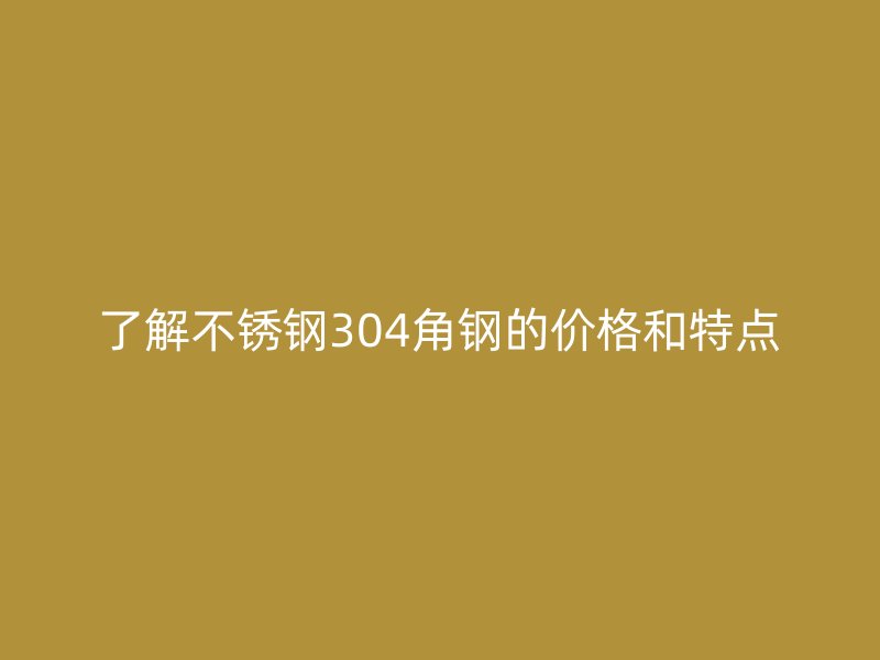 了解不锈钢304角钢的价格和特点