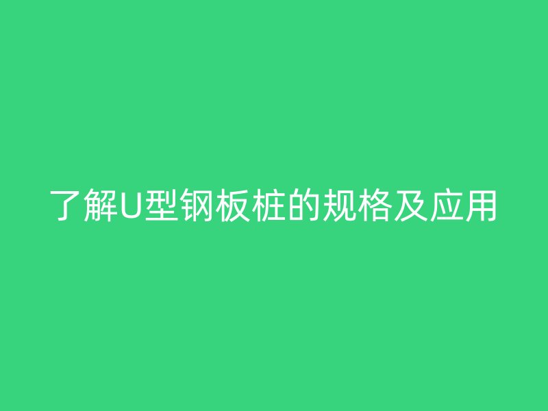 了解U型钢板桩的规格及应用