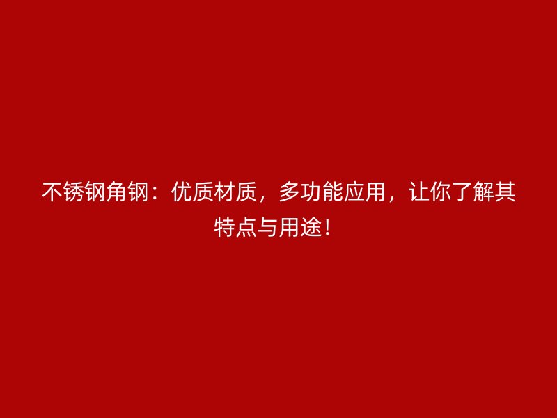 不锈钢角钢:优质材质,多功能应用,让你了解其特点与用途!