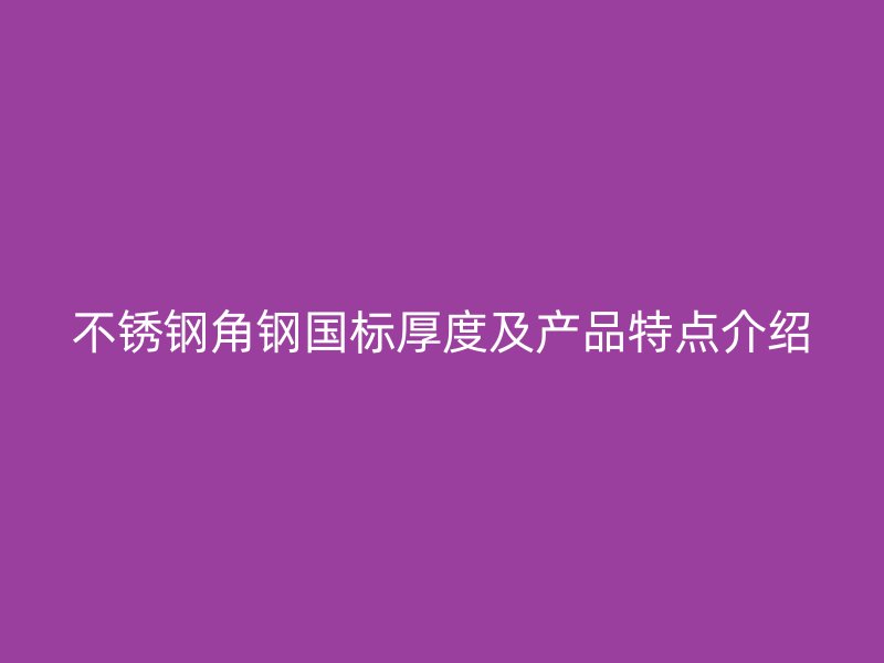不锈钢角钢国标厚度及产品特点介绍