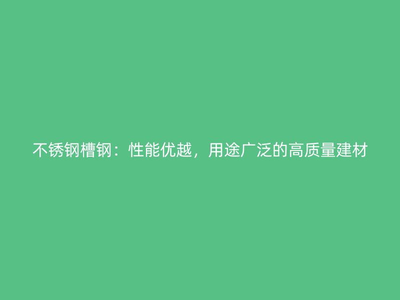不锈钢槽钢:性能优越,用途广泛的高质量建材