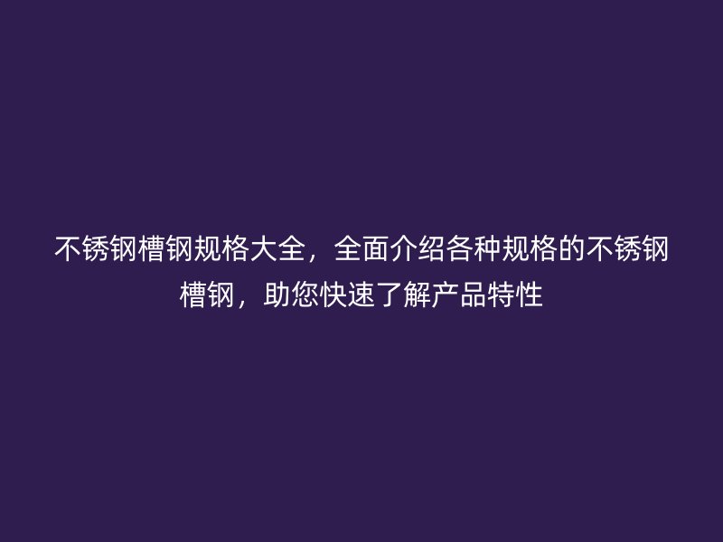 不锈钢槽钢规格大全,全面介绍各种规格的不锈钢槽钢,助您快速了解产品特性