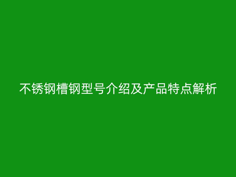 不锈钢槽钢型号介绍及产品特点解析