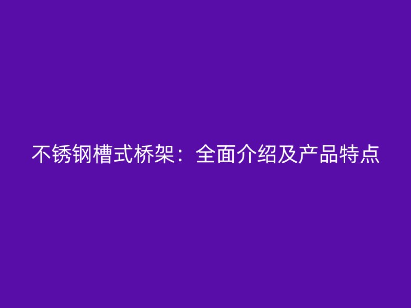 不锈钢槽式桥架:全面介绍及产品特点