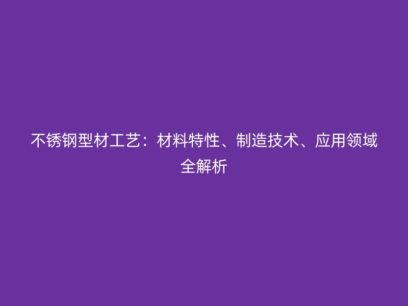 不锈钢型材工艺:材料特性、制造技术、应用领域全解析