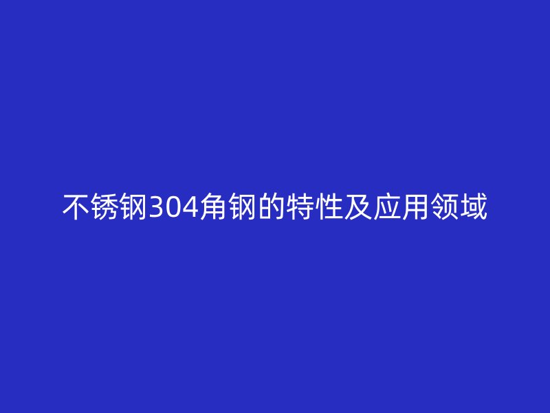 不锈钢304角钢的特性及应用领域