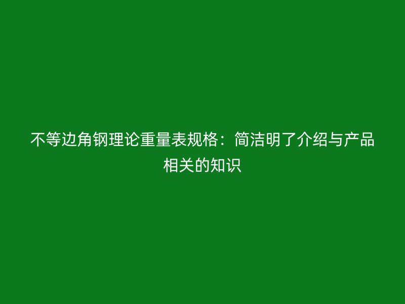 不等边角钢理论重量表规格:简洁明了介绍与产品相关的知识