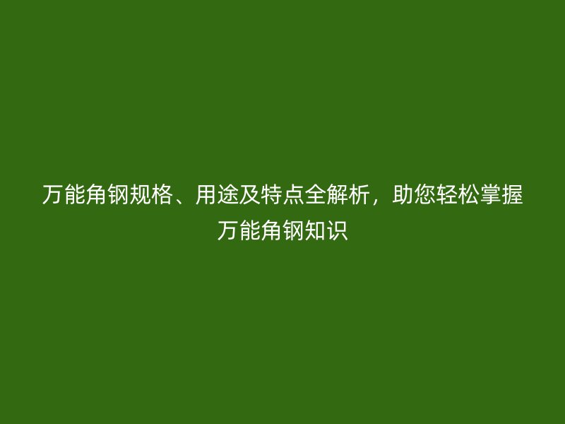 万能角钢规格、用途及特点全解析,助您轻松掌握万能角钢知识