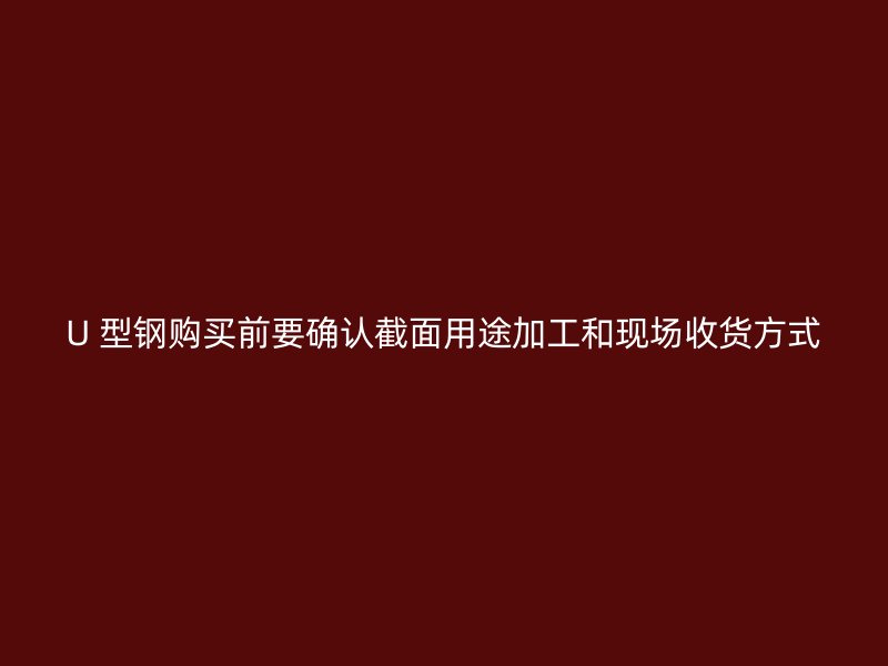 U 型钢购买前要确认截面用途加工和现场收货方式