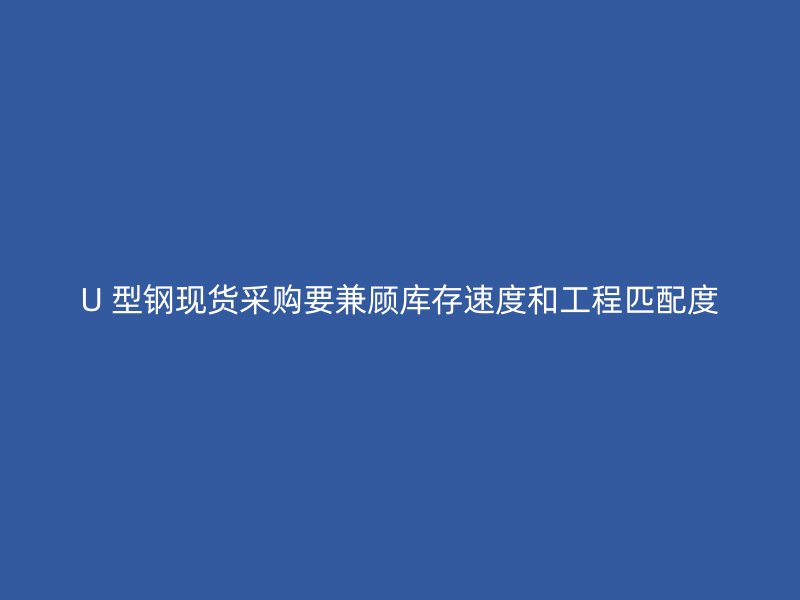 U 型钢现货采购要兼顾库存速度和工程匹配度